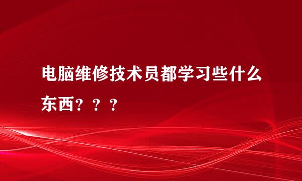 电脑维修技术员都学习些什么东西？？？