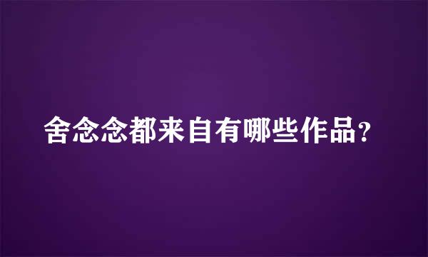 舍念念都来自有哪些作品？