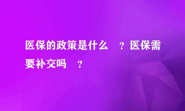 医保的政策是什么 ？医保需要补交吗 ？