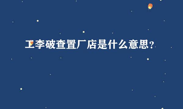 工李破查置厂店是什么意思？