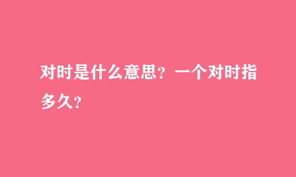 对时是什么意思？一个对时指多久？