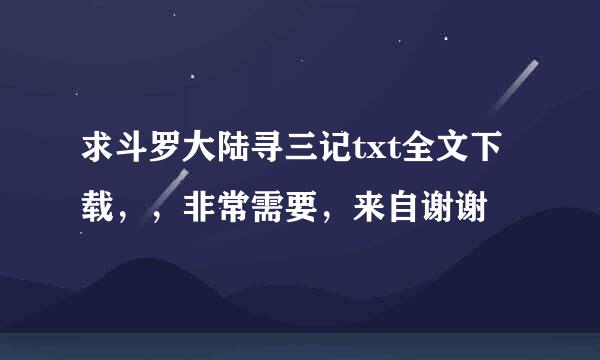 求斗罗大陆寻三记txt全文下载，，非常需要，来自谢谢