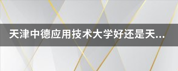 天津中德应用技术大学好还是天津职棉项创很举引业大学好?