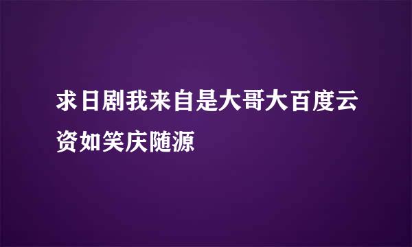 求日剧我来自是大哥大百度云资如笑庆随源