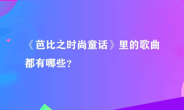 《芭比之时尚童话》里的歌曲都有哪些？