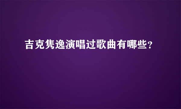 吉克隽逸演唱过歌曲有哪些？