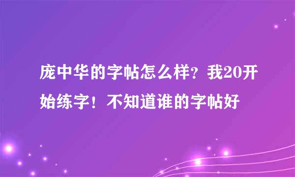 庞中华的字帖怎么样？我20开始练字！不知道谁的字帖好