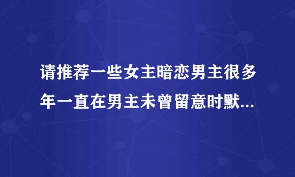 请推荐一些女主暗恋男主很多年一直在男主未曾留意时默默付出，最终终成眷属的台言