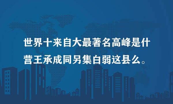 世界十来自大最著名高峰是什营王承成同另集白弱这县么。