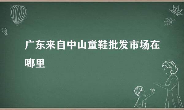 广东来自中山童鞋批发市场在哪里