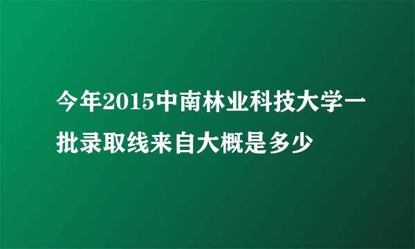 今年2015中南林业科技大学一批录取线来自大概是多少