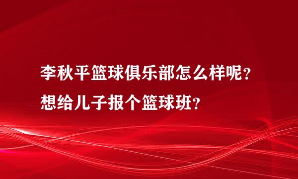 李秋平篮球俱乐部怎么样呢？想给儿子报个篮球班？