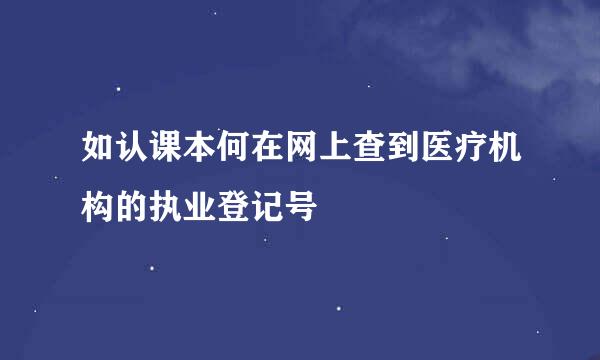 如认课本何在网上查到医疗机构的执业登记号