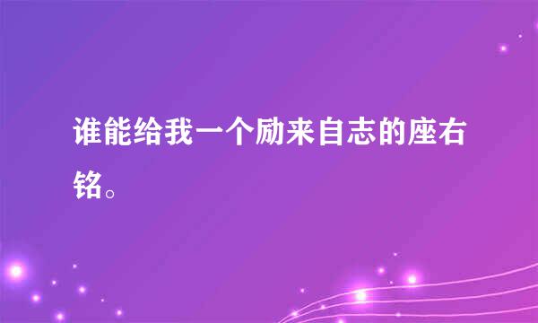 谁能给我一个励来自志的座右铭。