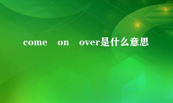 come on over是什么意思