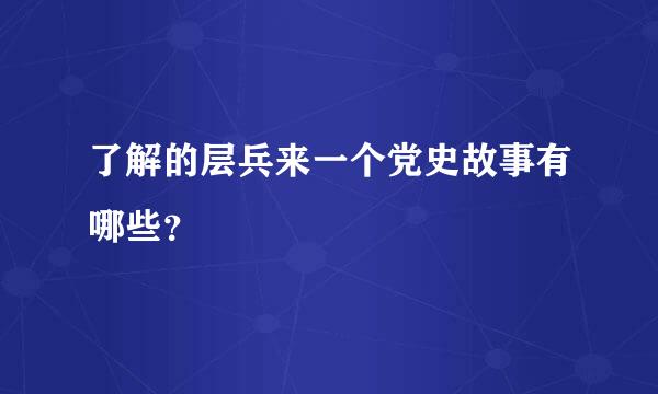 了解的层兵来一个党史故事有哪些？