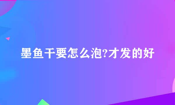 墨鱼干要怎么泡?才发的好