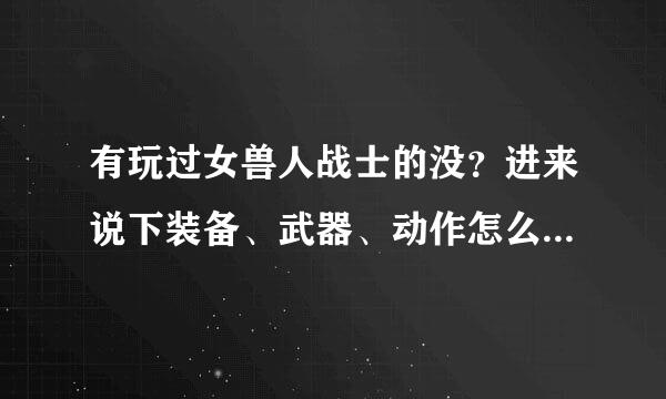 有玩过女兽人战士的没？进来说下装备、武器、动作怎么样 真的很猥琐吗