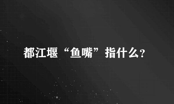 都江堰“鱼嘴”指什么？