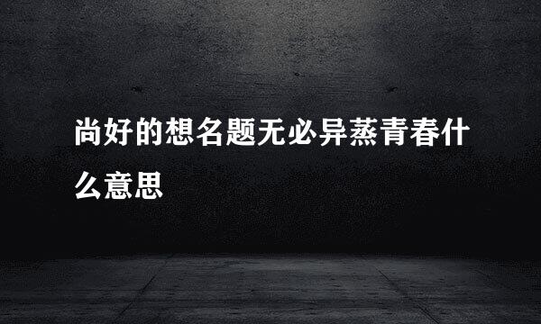 尚好的想名题无必异蒸青春什么意思