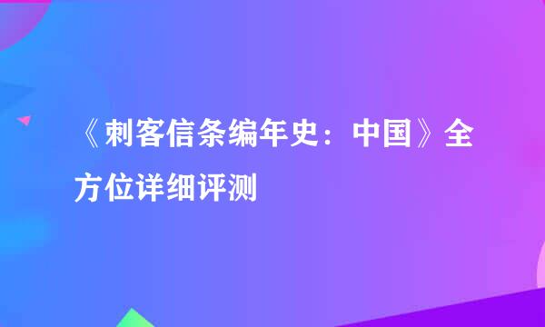 《刺客信条编年史：中国》全方位详细评测