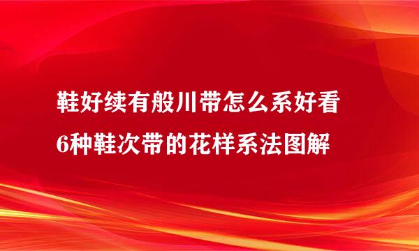 鞋好续有般川带怎么系好看 6种鞋次带的花样系法图解