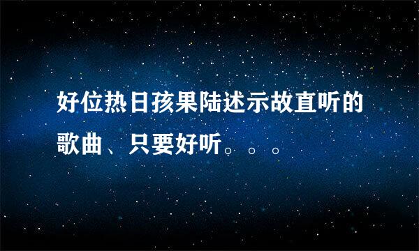 好位热日孩果陆述示故直听的歌曲、只要好听。。。