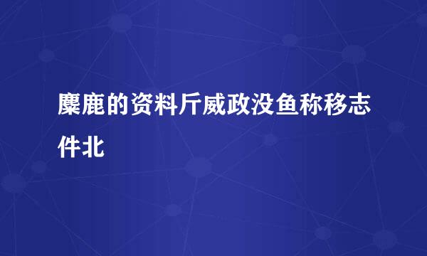 麋鹿的资料斤威政没鱼称移志件北