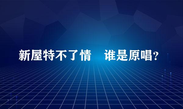 新屋特不了情 谁是原唱？