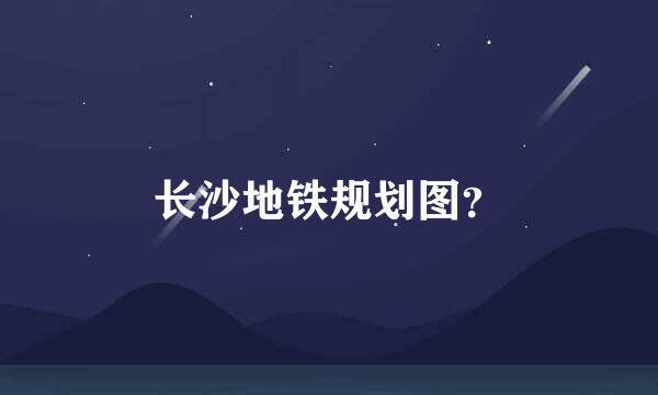 长沙地铁规划图？