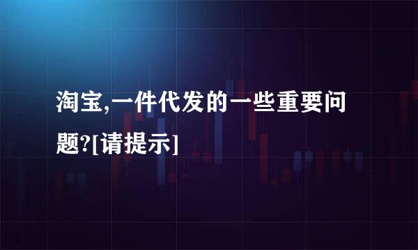 淘宝,一件代发的一些重要问题?[请提示]