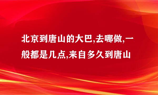 北京到唐山的大巴,去哪做,一般都是几点,来自多久到唐山