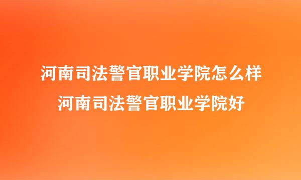 河南司法警官职业学院怎么样 河南司法警官职业学院好