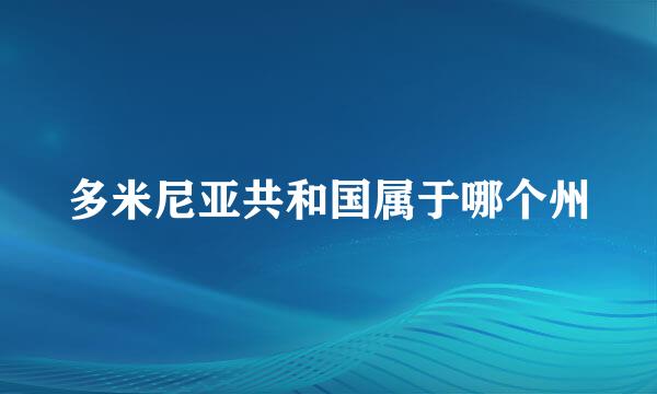 多米尼亚共和国属于哪个州