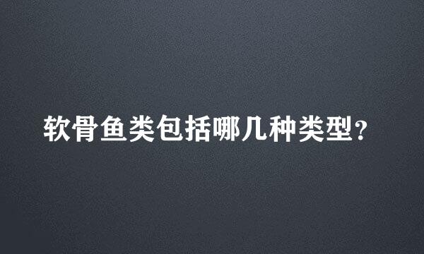 软骨鱼类包括哪几种类型？