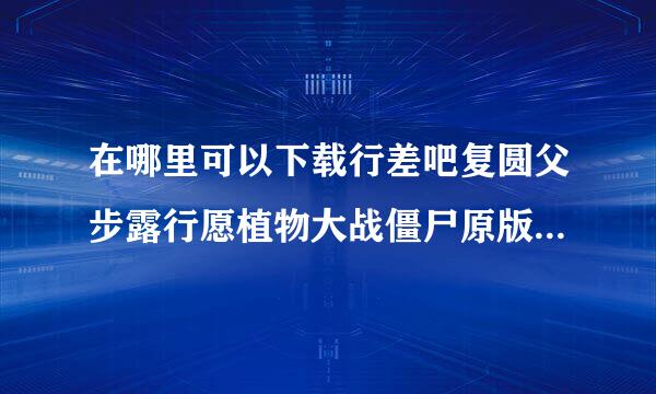 在哪里可以下载行差吧复圆父步露行愿植物大战僵尸原版，就是正版的