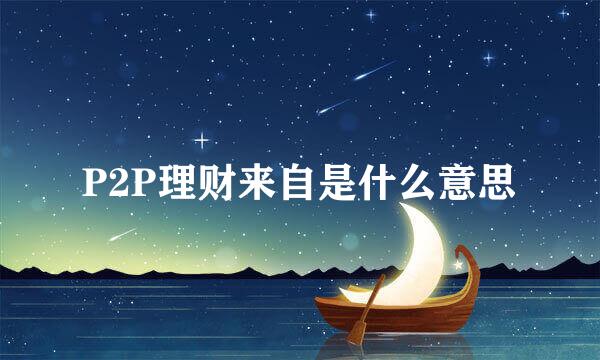 P2P理财来自是什么意思