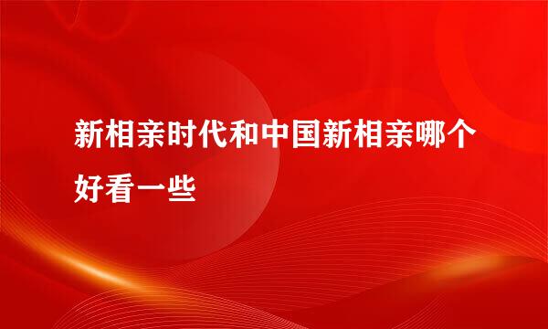 新相亲时代和中国新相亲哪个好看一些