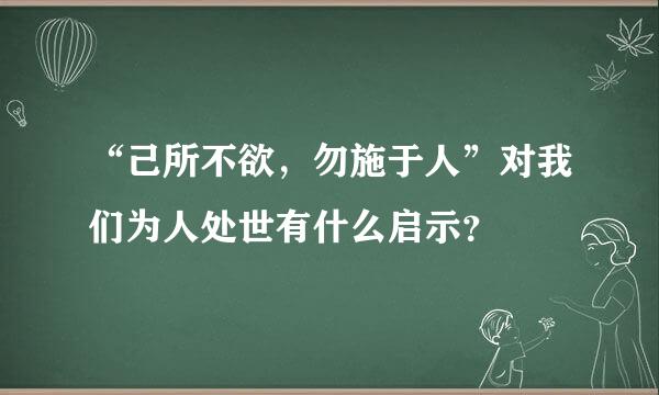 “己所不欲，勿施于人”对我们为人处世有什么启示？