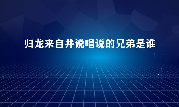 归龙来自井说唱说的兄弟是谁