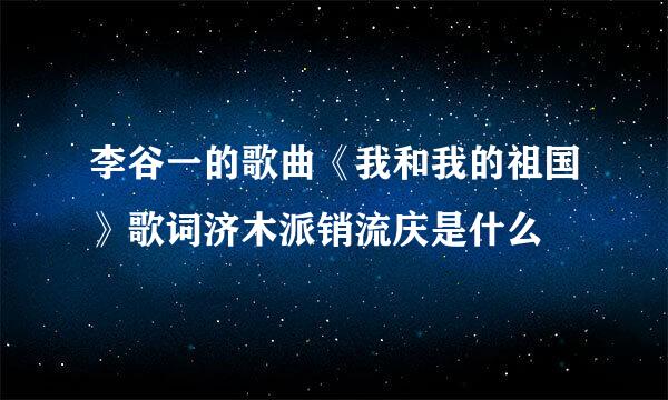 李谷一的歌曲《我和我的祖国》歌词济木派销流庆是什么