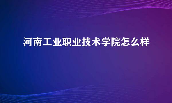 河南工业职业技术学院怎么样