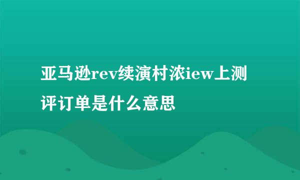 亚马逊rev续演村浓iew上测评订单是什么意思