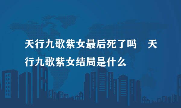 天行九歌紫女最后死了吗 天行九歌紫女结局是什么