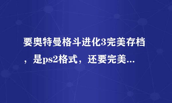 要奥特曼格斗进化3完美存档，是ps2格式，还要完美存档用法，好的给加分，邮箱:510064454@.com