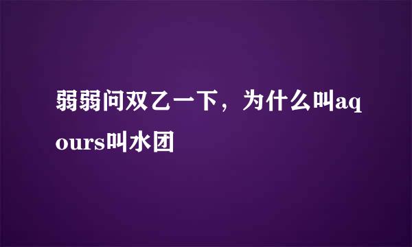 弱弱问双乙一下，为什么叫aqours叫水团