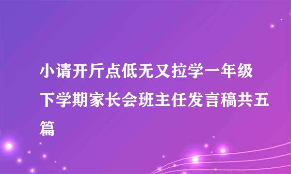 小请开斤点低无又拉学一年级下学期家长会班主任发言稿共五篇