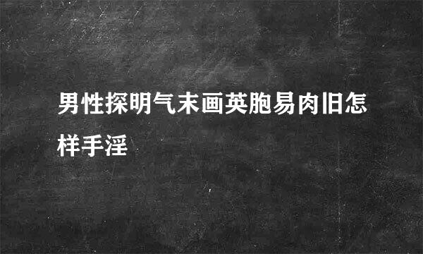 男性探明气末画英胞易肉旧怎样手淫