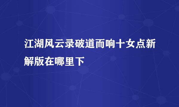 江湖风云录破道而响十女点新解版在哪里下