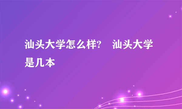 汕头大学怎么样? 汕头大学是几本